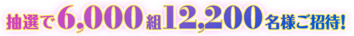 抽選で6,000組12,200名様ご招待！