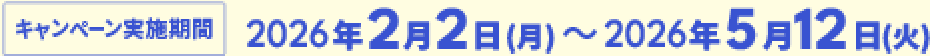 キャンペーン実施期間2026年2月2日（月）～2026年5月12日（火）